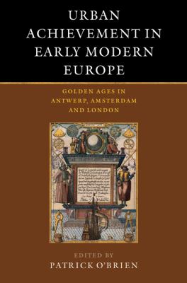 Urban Achievement in Early Modern Europe : Golden Ages in Antwerp, Amsterdam and London