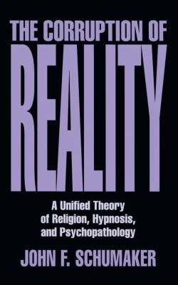 The Corruption of Reality : A Unified Theory of Religion, Hypnosis and Psychopathology