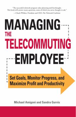 Managing the Telecommuting Employee : Set Goals, Monitor Progress, and Maximize Profit and Productivity