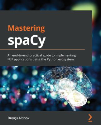 Mastering SpaCy : An End-To-end Practical Guide to Implementing NLP Applications Using the Python Ecosystem