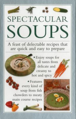 Spectacular Soups : A Feast of Delectable Recipes That Are Quick and Easy to Prepare