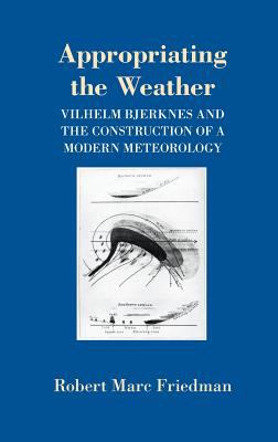 Appropriating the Weather : Vilhelm Bjerknes and the Construction of a Modern Meteorology