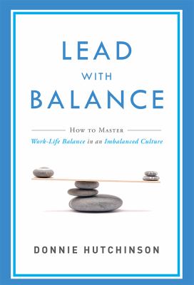 Lead with Balance : How to Master Work-Life Balance in an Imbalanced Culture