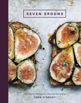 Seven Spoons : My Favorite Recipes for Any and Every Day [a Cookbook]