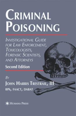 Criminal Poisoning : Investigational Guide for Law Enforcement, Toxicologists, Forensic Scientists, and Attorneys