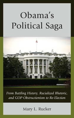 Obama's Political Saga : From Battling History, Racialized Rhetoric, and GOP Obstructionism to Re-Election
