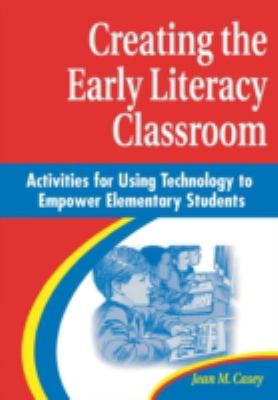 Creating the Early Literacy Classroom : Activities for Using Technology to Empower Elementary Students