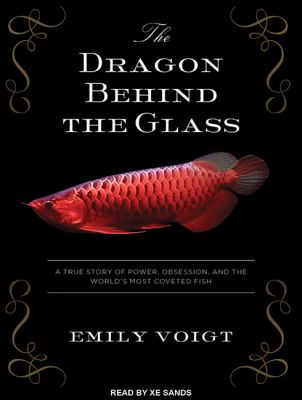 The Dragon Behind the Glass : A True Story of Power, Obsession, and the World's Most Coveted Fish