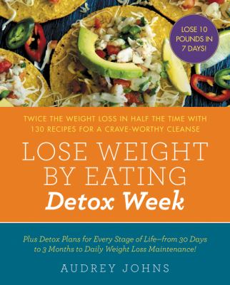 Lose Weight by Eating: Detox Week : Twice the Weight Loss in Half the Time with 130 Recipes for a Crave-Worthy Cleanse