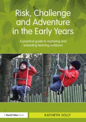 Risk, Challenge and Adventure in the Early Years : A Practical Guide to Exploring and Extending Learning Outdoors