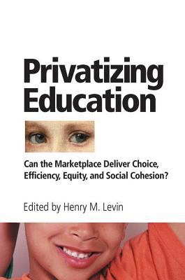 Privatizing Education : Can the School Marketplace Deliver Freedom of Choice, Efficiency, Equity, and Social Cohesion?