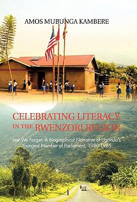 Celebrating Literacy in the Rwenzori Region : Lest We Forget: A Biographical Narrative of Uganda's Youngest Member of Parliament, 1980-1985
