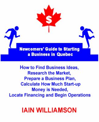 Newcomers' Guide to Starting a Business in Québec : How to Find Business Ideas, Research the Market, Prepare a Business Plan, Calculate How Much Start-Up Money Is Needed, Locate Fi