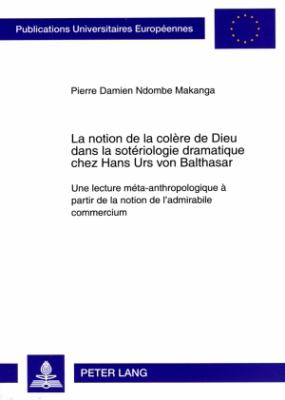 La Notion de la Colère de Dieu Dans la Sotériologie Dramatique Chez Hans Urs Von Balthasar : Une Lecture Méta-Anthropologique à Partir de la Notion de l'admirabile Commercium