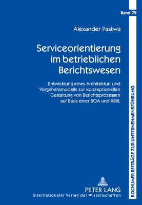 Serviceorientierung Im Betrieblichen Berichtswesen : Entwicklung Eines Architektur- und Vorgehensmodells Zur Konzeptionellen Gestaltung Von Berichtsprozessen Auf Basis Einer SOA und XBRL