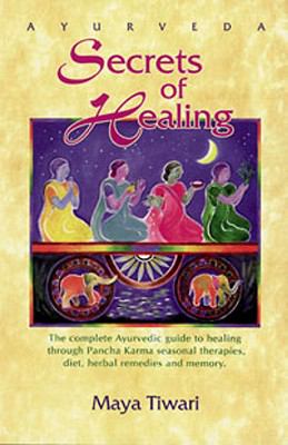 Ayurveda Secrets of Healing : The Complete Ayurvedic Guide to Healing Through Panch Karma Seasonal Therapies, Diet, Herbal Remedies and Memory