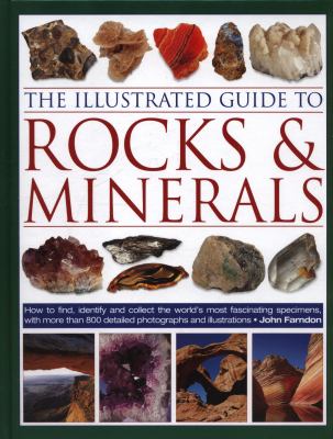 The Illustrated Guide to Rocks and Minerals : How to Find, Identify and Collect the World's Most Fascinating Specimens, with over 800 Detailed Photographs and Illustrations