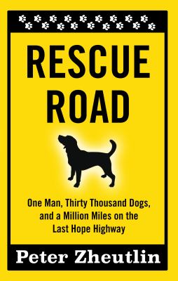 Rescue Road : One Man, Thirty Thousand Dogs, and a Million Miles on the Last Hope Highway