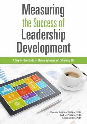 Measuring the Success of Leadership Development : A Step-By-Step Guide for Measuring Impact and Calculating ROI