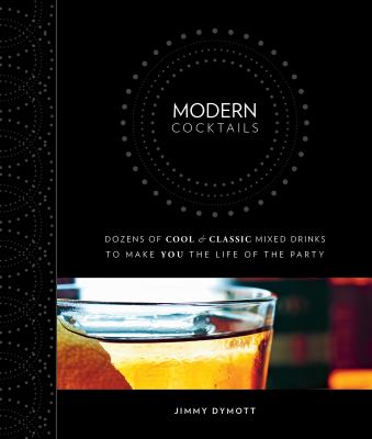 Modern Cocktails : Dozens of Cool and Classic Mixed Drinks to Make You the Life of the Party