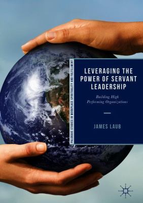Leveraging the Power of Servant Leadership : Building High Performing Organizations
