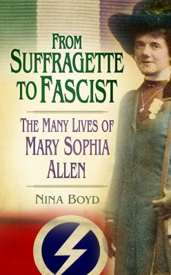 From Suffragette to Fascist : The Many Lives of Mary Sophia Allen