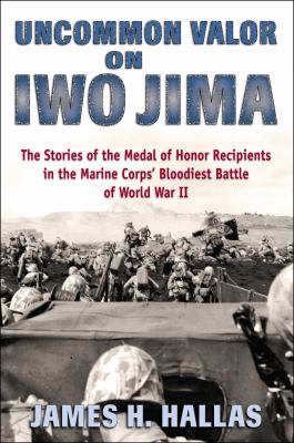 Uncommon Valor on Iwo Jima : The Story of the Medal of Honor Winners in the Marine Corps' Bloodiest Battle of World War II