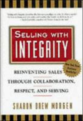 Selling with Integrity : Reinventing Sales Through Collaboration, Respect, and Serving