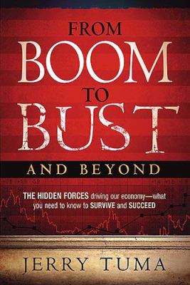 From Boom to Bust and Beyond : The Hidden Forces Driving Our Economy - What You Need to Know to Survive and Succeed