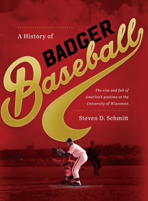 A History of Badger Baseball : The Rise and Fall of America's Pastime at the University of Wisconsin