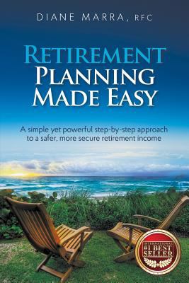 Retirement Planning Made Easy : A Simple yet Powerful Step-By-step Approach to a Safer, More Secure Retirement Income