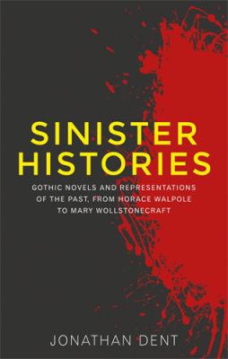 Sinister Histories : Gothic Novels and Representations of the Past, from Horace Walpole to Mary Wollstonecraft