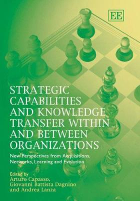 Strategic Capabilities and Knowledge Transfer Within and Between Organizations : New Perspectives from Acquisitions, Networks, Learning and Evolution
