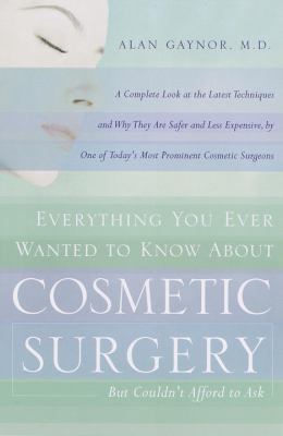 Everything You Ever Wanted to Know about Cosmetic Surgery but Couldn't Afford to Ask : A Complete Look at the Latest Techniques and Why They Are Safer and Less Expensive, by One of Today's Most Prominent Cosmetic Surgeons