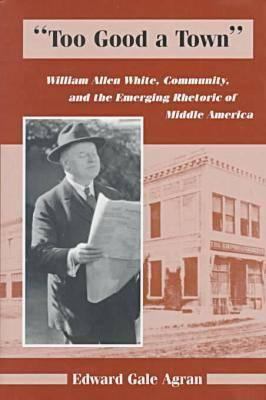 Too Good a Town : William Allen White, Community and the Emerging Rhetoric of Middle America