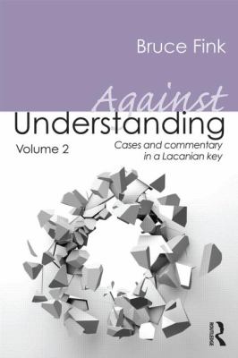 Against Understanding, Volume 2 : Cases and Commentary in a Lacanian Key