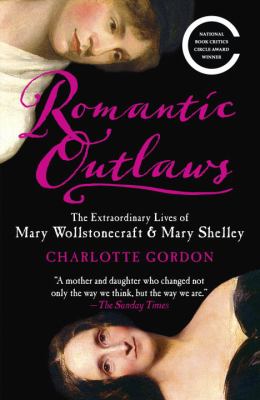Romantic Outlaws : The Extraordinary Lives of Mary Wollstonecraft and Mary Shelley
