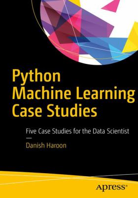Python Machine Learning Case Studies : Five Case Studies for the Data Scientist