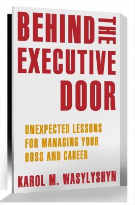 Behind the Executive Door : Unexpected Lessons for Managing Your Boss and Career