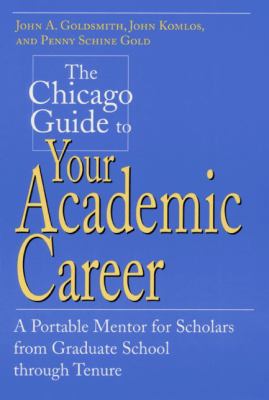 The Chicago Guide to Your Academic Career : A Portable Mentor for Scholars from Graduate School Through Tenure