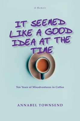 It Seemed Like a Good Idea at the Time : Ten Years of Misadventures in Coffee