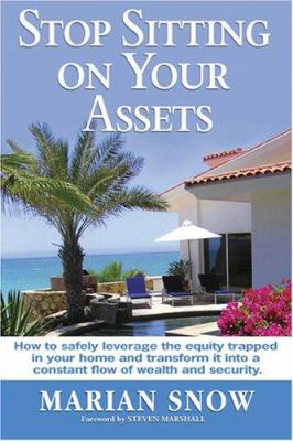 Stop Sitting on Your Assets : How to Safely Leverage the Equity Trapped in Your Home and Transform It into a Constant Flow of Wealth and Security