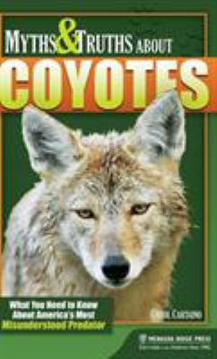 Myths and Truths about Coyotes : What You Need to Know about America's Most Misunderstood Predator