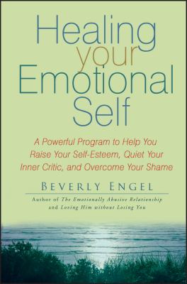 Healing Your Emotional Self : A Powerful Program to Help You Raise Your Self-Esteem, Quiet Your Inner Critic, and Overcome Your Shame