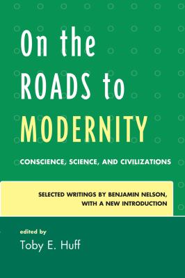 On the Roads to Modernity : Conscience, Science, and Civilizations: Selected Writings by Benjamin Nelson, with a New Introduction