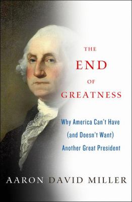 The End of Greatness : Why America Can't Have (And Doesn't Need) Another Great President