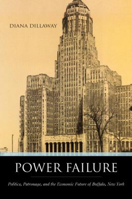 Power Failure : Politics, Patronage, and the Economic Future of Buffalo, New York