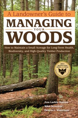 A Landowner's Guide to Managing Your Woods : How to Maintain a Small Acreage for Long-Term Health, Biodiversity, and High-Quality Timber Production