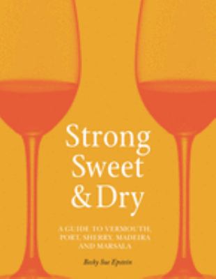Strong, Sweet and Dry : A Guide to Vermouth, Port, Sherry, Madeira and Marsala