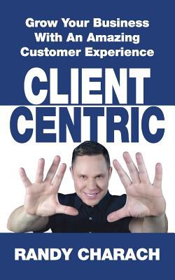 Client Centric : Grow Your Business with an Amazing Customer Experience